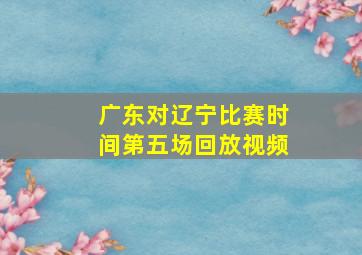 广东对辽宁比赛时间第五场回放视频