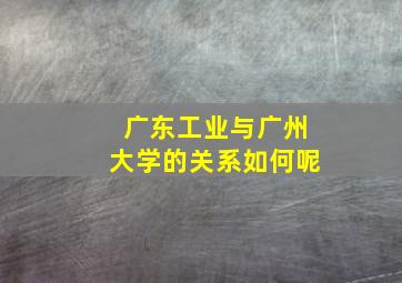 广东工业与广州大学的关系如何呢