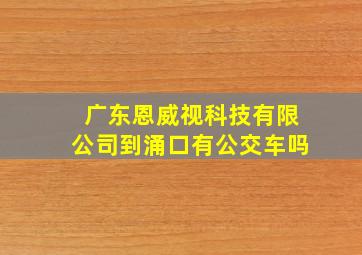 广东恩威视科技有限公司到涌口有公交车吗