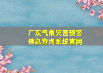 广东气象灾害预警信息查询系统官网