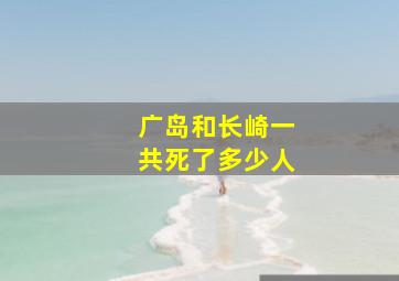 广岛和长崎一共死了多少人