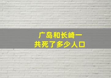 广岛和长崎一共死了多少人口