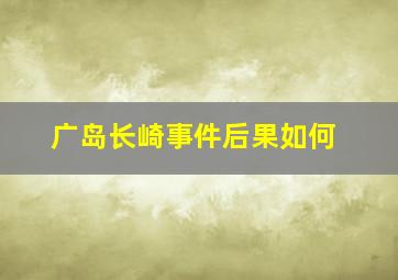 广岛长崎事件后果如何