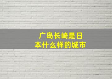 广岛长崎是日本什么样的城市