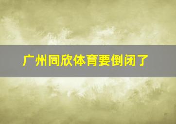 广州同欣体育要倒闭了