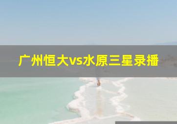 广州恒大vs水原三星录播