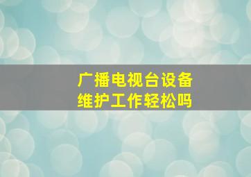 广播电视台设备维护工作轻松吗