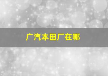 广汽本田厂在哪