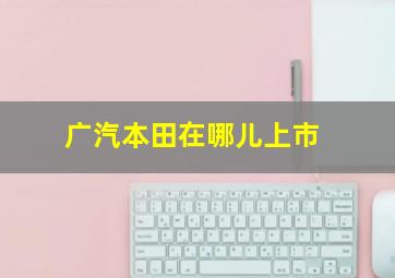 广汽本田在哪儿上市