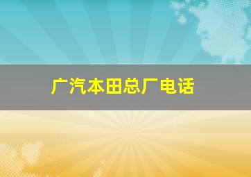 广汽本田总厂电话