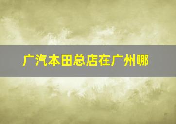 广汽本田总店在广州哪