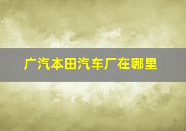 广汽本田汽车厂在哪里