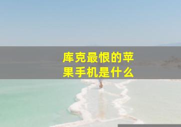 库克最恨的苹果手机是什么