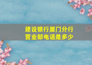 建设银行厦门分行营业部电话是多少