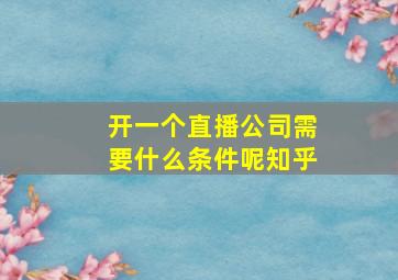 开一个直播公司需要什么条件呢知乎