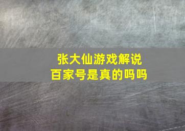 张大仙游戏解说百家号是真的吗吗