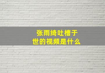 张雨绮吐槽于世的视频是什么