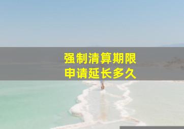 强制清算期限申请延长多久