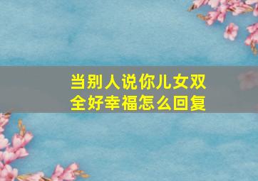 当别人说你儿女双全好幸福怎么回复