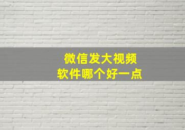 微信发大视频软件哪个好一点