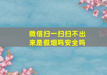 微信扫一扫扫不出来是假烟吗安全吗