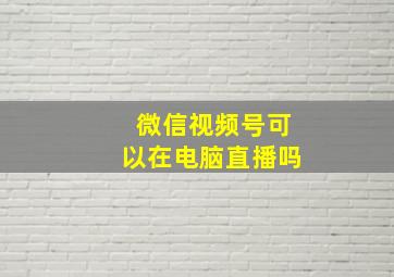 微信视频号可以在电脑直播吗