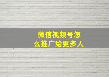 微信视频号怎么推广给更多人