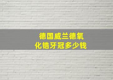 德国威兰德氧化锆牙冠多少钱