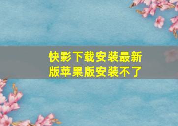 快影下载安装最新版苹果版安装不了