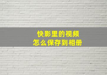 快影里的视频怎么保存到相册