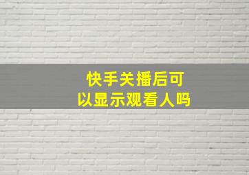 快手关播后可以显示观看人吗