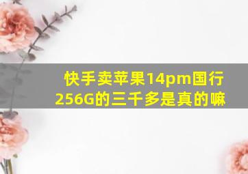 快手卖苹果14pm国行256G的三千多是真的嘛