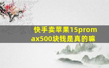 快手卖苹果15promax500块钱是真的嘛