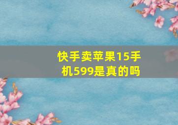 快手卖苹果15手机599是真的吗