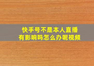 快手号不是本人直播有影响吗怎么办呢视频