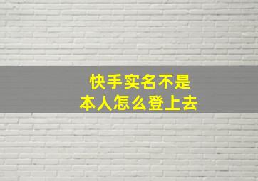 快手实名不是本人怎么登上去