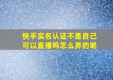 快手实名认证不是自己可以直播吗怎么弄的呢