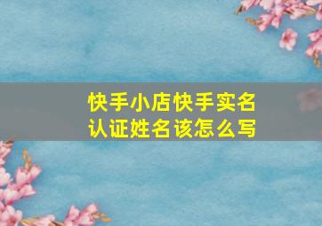 快手小店快手实名认证姓名该怎么写