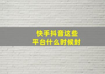 快手抖音这些平台什么时候封