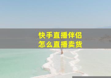 快手直播伴侣怎么直播卖货