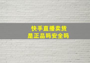 快手直播卖货是正品吗安全吗