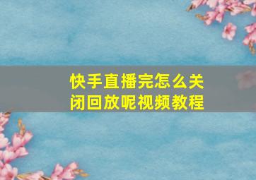 快手直播完怎么关闭回放呢视频教程