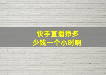 快手直播挣多少钱一个小时啊