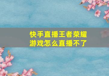 快手直播王者荣耀游戏怎么直播不了