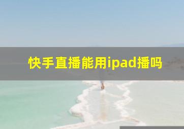 快手直播能用ipad播吗