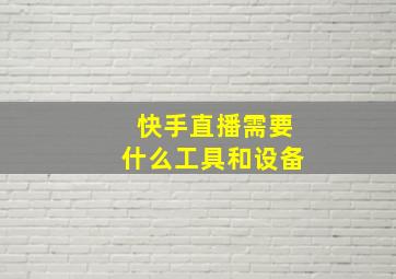 快手直播需要什么工具和设备