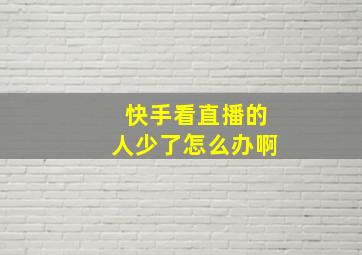 快手看直播的人少了怎么办啊