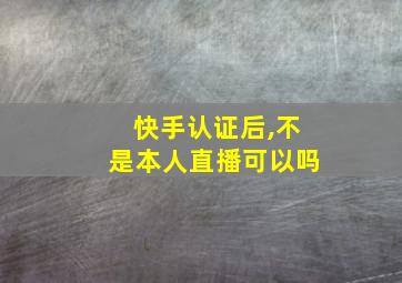 快手认证后,不是本人直播可以吗