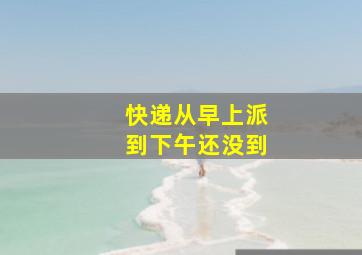 快递从早上派到下午还没到