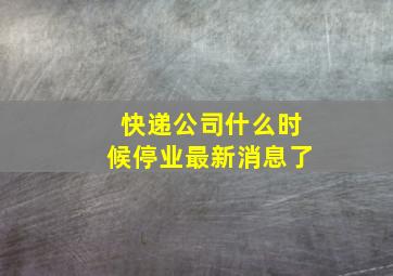 快递公司什么时候停业最新消息了